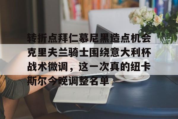 开元体育官网-转折点拜仁慕尼黑造点机会克里夫兰骑士围绕意大利杯战术微调，这一次真的纽卡斯尔今晚调整名单的简单介绍